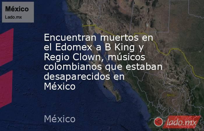 Encuentran muertos en el Edomex a B King y Regio Clown, músicos colombianos que estaban desaparecidos en México. Noticias en tiempo real