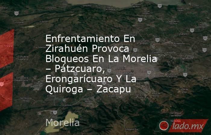 Enfrentamiento En Zirahuén Provoca Bloqueos En La Morelia – Pátzcuaro, Erongarícuaro Y La Quiroga – Zacapu. Noticias en tiempo real