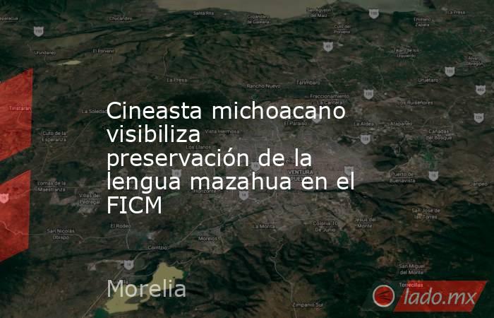 Cineasta michoacano visibiliza preservación de la lengua mazahua en el FICM. Noticias en tiempo real