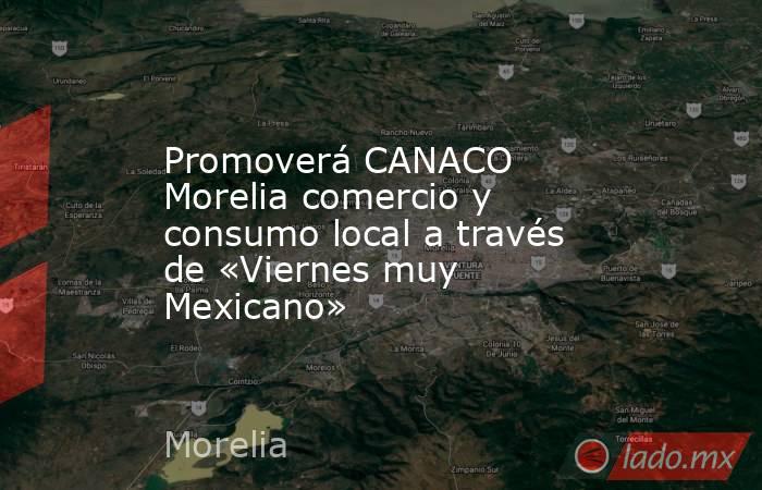 Promoverá CANACO Morelia comercio y consumo local a través de «Viernes muy Mexicano». Noticias en tiempo real