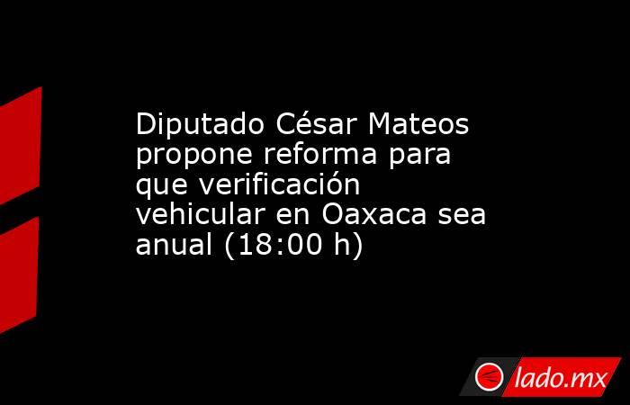 Diputado César Mateos propone reforma para que verificación vehicular en Oaxaca sea anual (18:00 h). Noticias en tiempo real