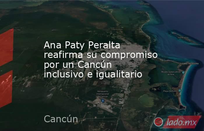 Ana Paty Peralta reafirma su compromiso por un Cancún inclusivo e igualitario. Noticias en tiempo real
