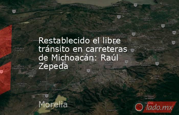 Restablecido el libre tránsito en carreteras de Michoacán: Raúl Zepeda. Noticias en tiempo real