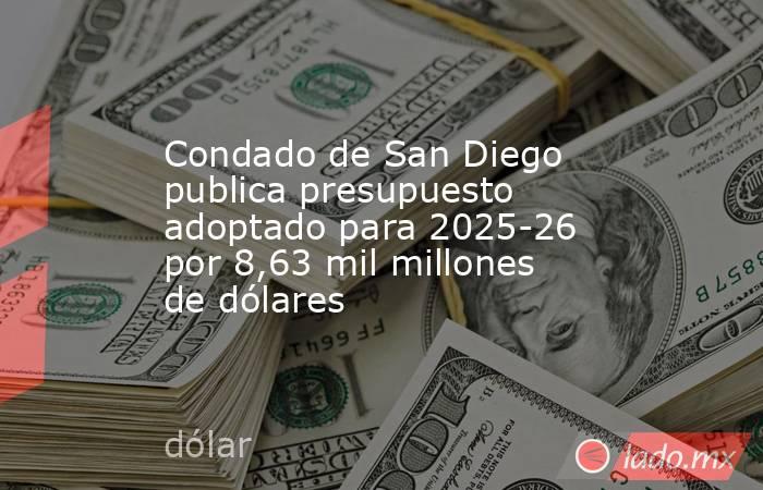 Condado de San Diego publica presupuesto adoptado para 2025-26 por 8,63 mil millones de dólares. Noticias en tiempo real