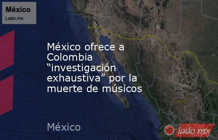 México ofrece a Colombia “investigación exhaustiva” por la muerte de músicos. Noticias en tiempo real