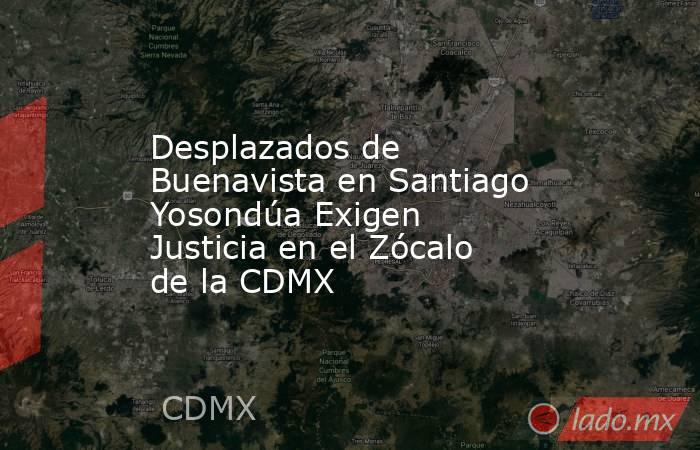 Desplazados de Buenavista en Santiago Yosondúa Exigen Justicia en el Zócalo de la CDMX. Noticias en tiempo real