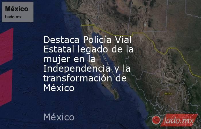Destaca Policía Vial Estatal legado de la mujer en la Independencia y la transformación de México. Noticias en tiempo real