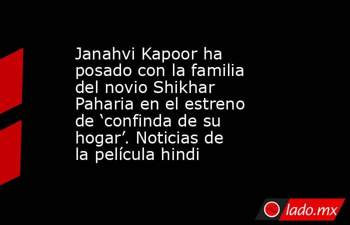 Janahvi Kapoor ha posado con la familia del novio Shikhar Paharia en el estreno de ‘confinda de su hogar’. Noticias de la película hindi. Noticias en tiempo real