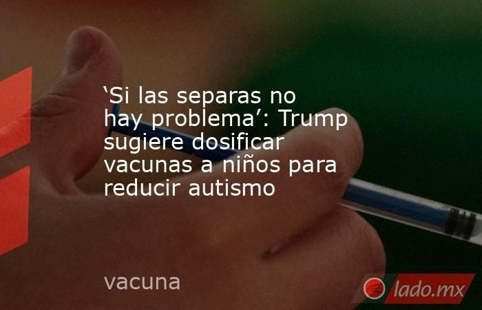 ‘Si las separas no hay problema’: Trump sugiere dosificar vacunas a niños para reducir autismo. Noticias en tiempo real