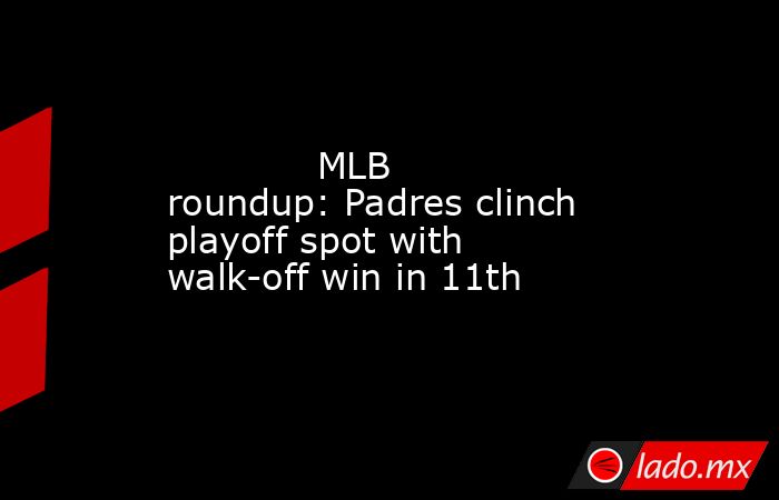             MLB roundup: Padres clinch playoff spot with walk-off win in 11th        . Noticias en tiempo real