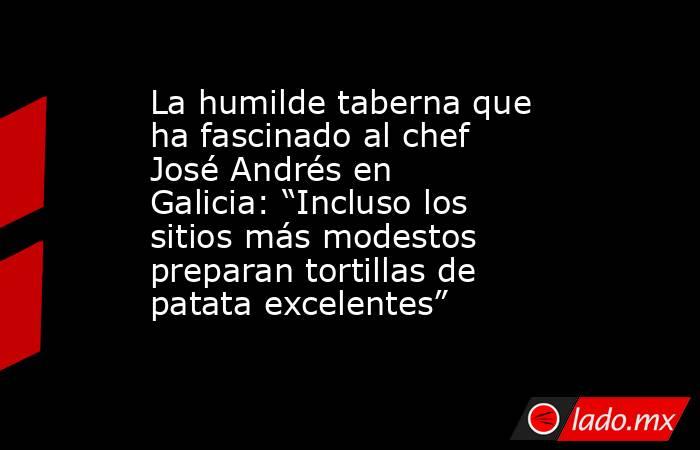 La humilde taberna que ha fascinado al chef José Andrés en Galicia: “Incluso los sitios más modestos preparan tortillas de patata excelentes”. Noticias en tiempo real