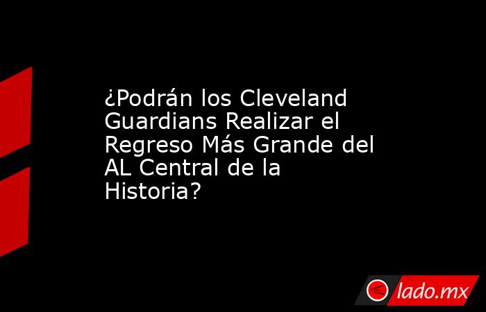 ¿Podrán los Cleveland Guardians Realizar el Regreso Más Grande del AL Central de la Historia?. Noticias en tiempo real