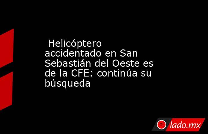  Helicóptero accidentado en San Sebastián del Oeste es de la CFE: continúa su búsqueda. Noticias en tiempo real