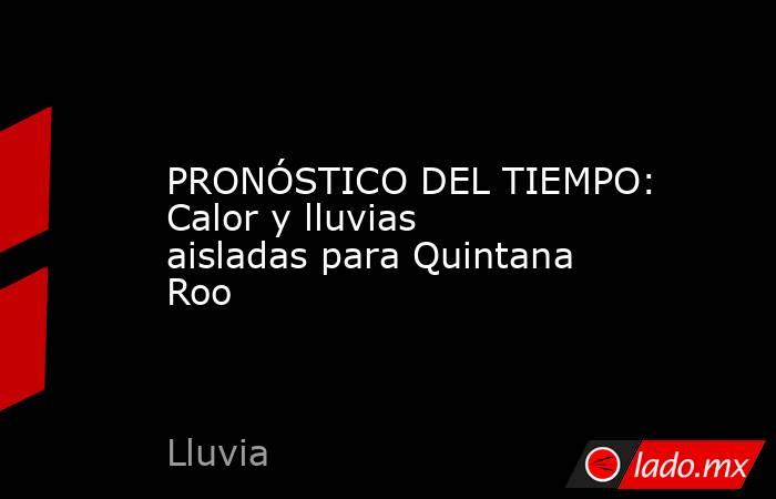 PRONÓSTICO DEL TIEMPO: Calor y lluvias aisladas para Quintana Roo. Noticias en tiempo real