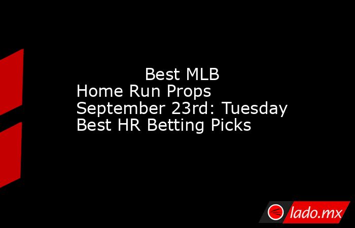             Best MLB Home Run Props September 23rd: Tuesday Best HR Betting Picks        . Noticias en tiempo real