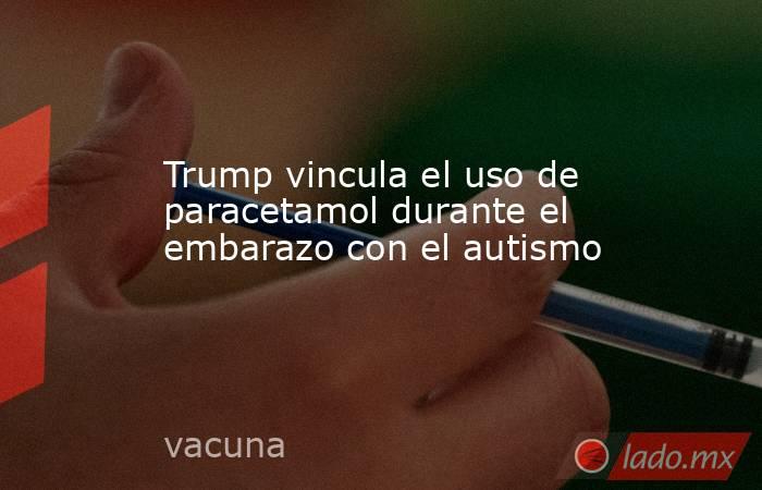 Trump vincula el uso de paracetamol durante el embarazo con el autismo. Noticias en tiempo real