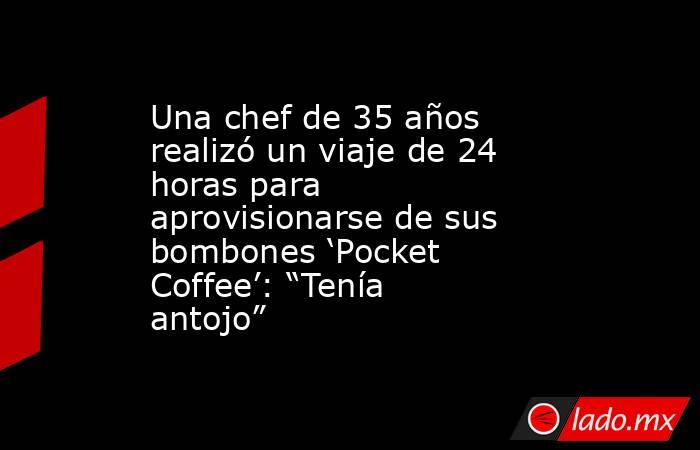 Una chef de 35 años realizó un viaje de 24 horas para aprovisionarse de sus bombones ‘Pocket Coffee’: “Tenía antojo”. Noticias en tiempo real