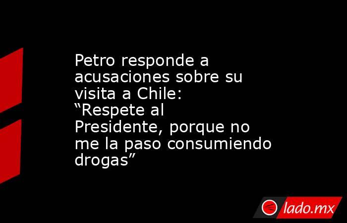 Petro responde a acusaciones sobre su visita a Chile: “Respete al Presidente, porque no me la paso consumiendo drogas”. Noticias en tiempo real