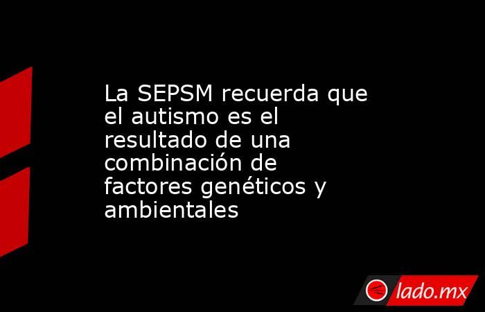 La SEPSM recuerda que el autismo es el resultado de una combinación de factores genéticos y ambientales. Noticias en tiempo real