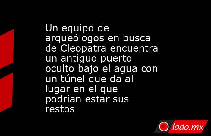 Un equipo de arqueólogos en busca de Cleopatra encuentra un antiguo puerto oculto bajo el agua con un túnel que da al lugar en el que podrían estar sus restos. Noticias en tiempo real
