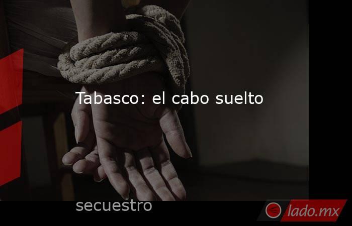 Tabasco: el cabo suelto. Noticias en tiempo real