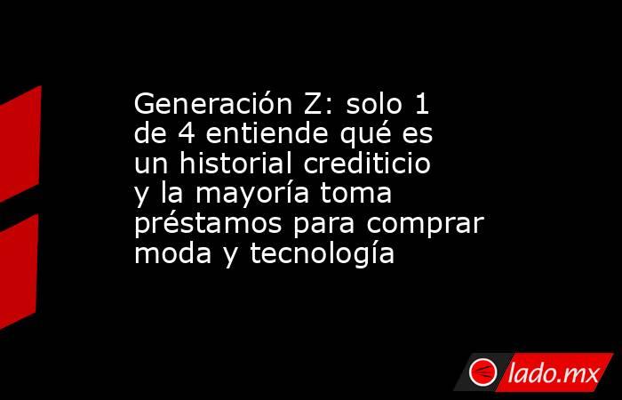 Generación Z: solo 1 de 4 entiende qué es un historial crediticio y la mayoría toma préstamos para comprar moda y tecnología. Noticias en tiempo real