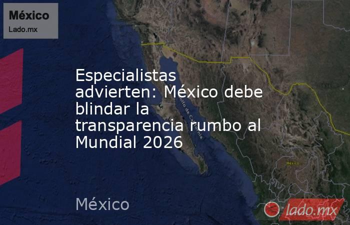 Especialistas advierten: México debe blindar la transparencia rumbo al Mundial 2026. Noticias en tiempo real