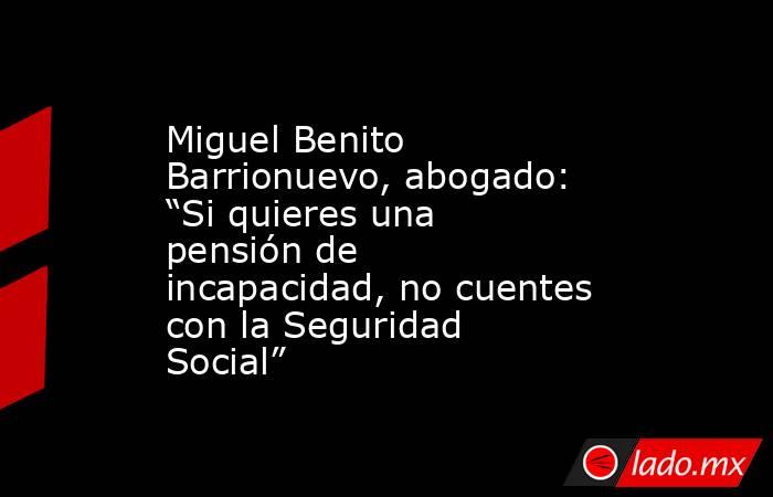 Miguel Benito Barrionuevo, abogado: “Si quieres una pensión de incapacidad, no cuentes con la Seguridad Social”. Noticias en tiempo real