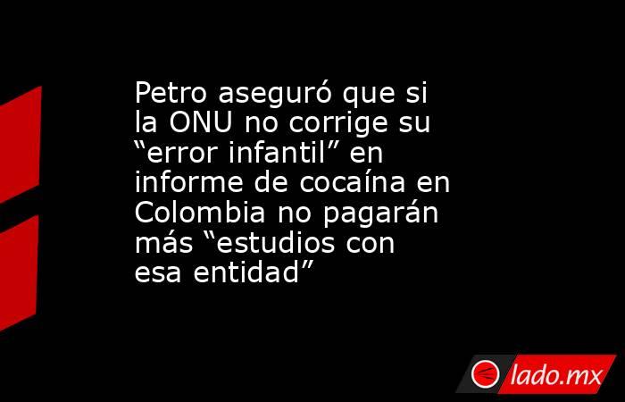 Petro aseguró que si la ONU no corrige su “error infantil” en informe de cocaína en Colombia no pagarán más “estudios con esa entidad”. Noticias en tiempo real