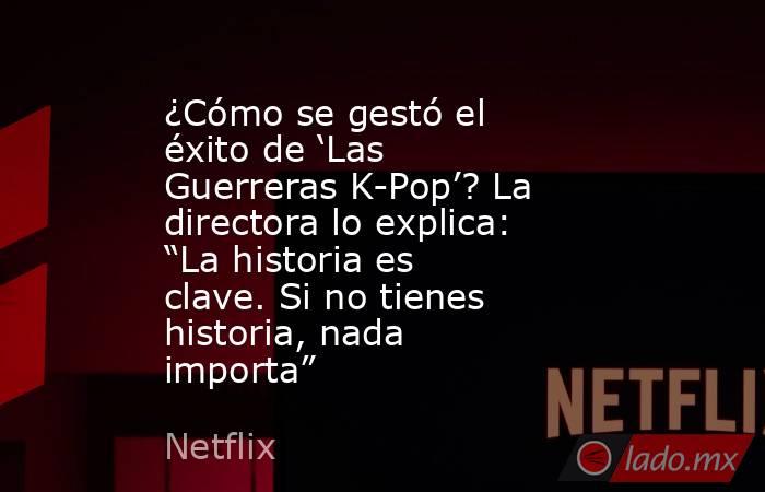 ¿Cómo se gestó el éxito de ‘Las Guerreras K-Pop’? La directora lo explica: “La historia es clave. Si no tienes historia, nada importa”. Noticias en tiempo real