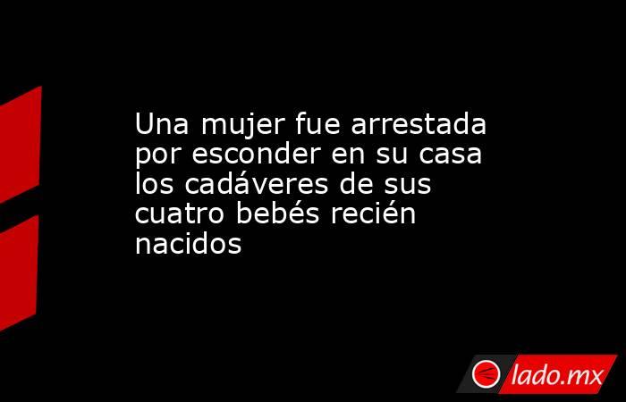 Una mujer fue arrestada por esconder en su casa los cadáveres de sus cuatro bebés recién nacidos. Noticias en tiempo real