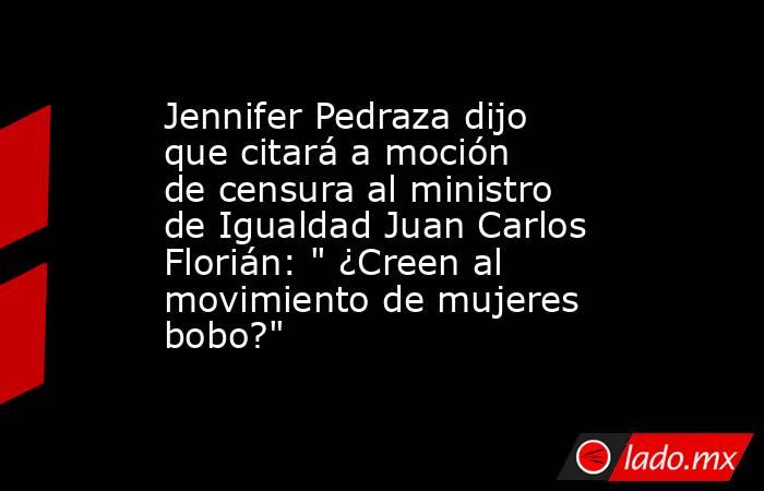 Jennifer Pedraza dijo que citará a moción de censura al ministro de Igualdad Juan Carlos Florián: 