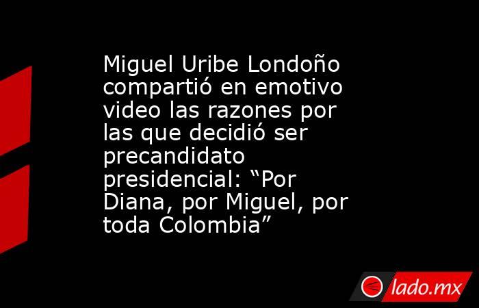 Miguel Uribe Londoño compartió en emotivo video las razones por las que decidió ser precandidato presidencial: “Por Diana, por Miguel, por toda Colombia”. Noticias en tiempo real