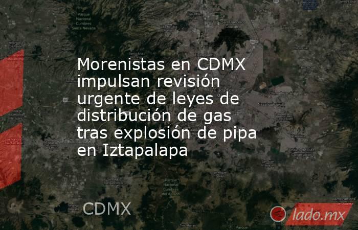 Morenistas en CDMX impulsan revisión urgente de leyes de distribución de gas tras explosión de pipa en Iztapalapa . Noticias en tiempo real