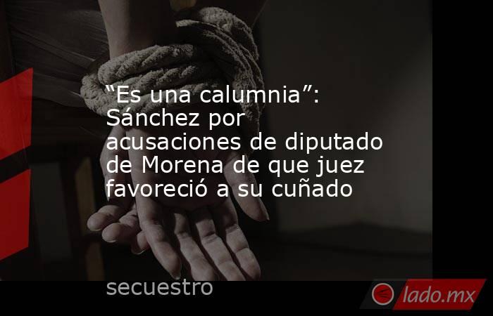 “Es una calumnia”: Sánchez por acusaciones de diputado de Morena de que juez favoreció a su cuñado. Noticias en tiempo real