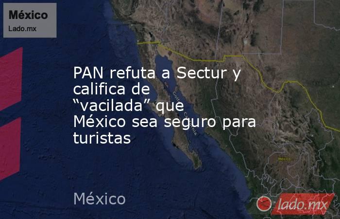 PAN refuta a Sectur y califica de “vacilada” que México sea seguro para turistas. Noticias en tiempo real