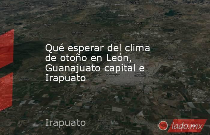 Qué esperar del clima de otoño en León, Guanajuato capital e Irapuato. Noticias en tiempo real
