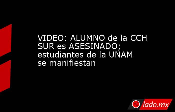 VIDEO: ALUMNO de la CCH SUR es ASESINADO; estudiantes de la UNAM se manifiestan . Noticias en tiempo real