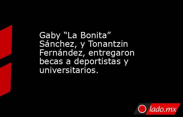 Gaby “La Bonita” Sánchez, y Tonantzin Fernández, entregaron becas a deportistas y universitarios.. Noticias en tiempo real