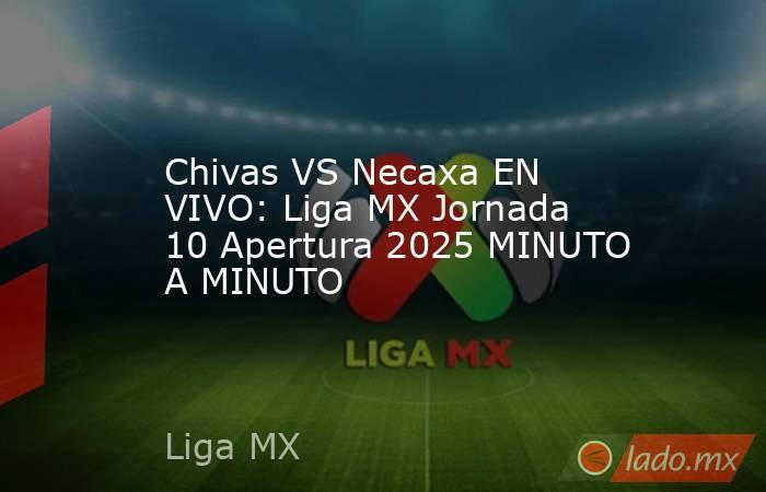 Chivas VS Necaxa EN VIVO: Liga MX Jornada 10 Apertura 2025 MINUTO A MINUTO. Noticias en tiempo real