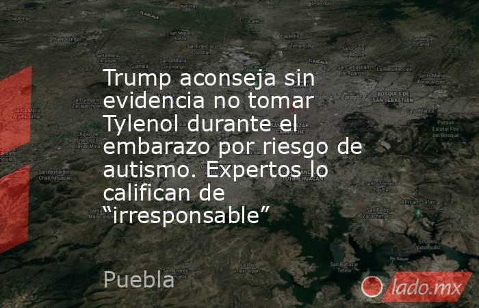 Trump aconseja sin evidencia no tomar Tylenol durante el embarazo por riesgo de autismo. Expertos lo califican de “irresponsable”. Noticias en tiempo real