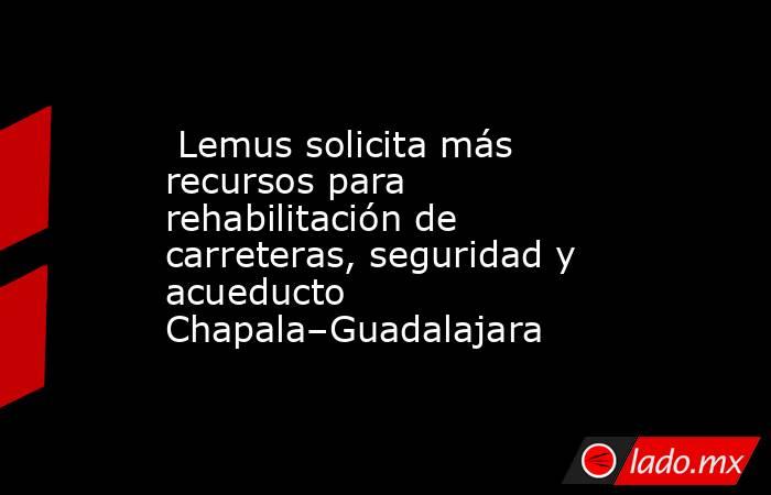  Lemus solicita más recursos para rehabilitación de carreteras, seguridad y acueducto Chapala–Guadalajara. Noticias en tiempo real