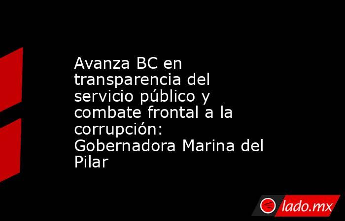 Avanza BC en transparencia del servicio público y combate frontal a la corrupción: Gobernadora Marina del Pilar. Noticias en tiempo real