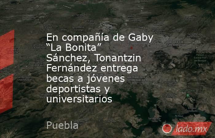 En compañía de Gaby “La Bonita” Sánchez, Tonantzin Fernández entrega becas a jóvenes deportistas y universitarios. Noticias en tiempo real