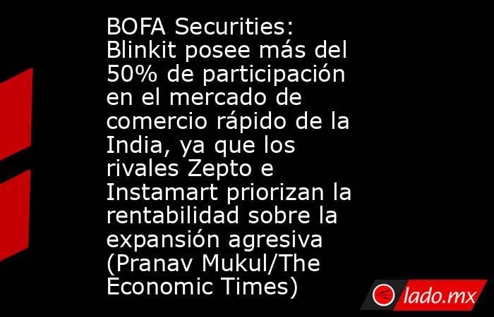 BOFA Securities: Blinkit posee más del 50% de participación en el mercado de comercio rápido de la India, ya que los rivales Zepto e Instamart priorizan la rentabilidad sobre la expansión agresiva (Pranav Mukul/The Economic Times). Noticias en tiempo real