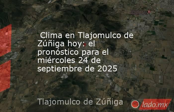  Clima en Tlajomulco de Zúñiga hoy: el pronóstico para el miércoles 24 de septiembre de 2025. Noticias en tiempo real