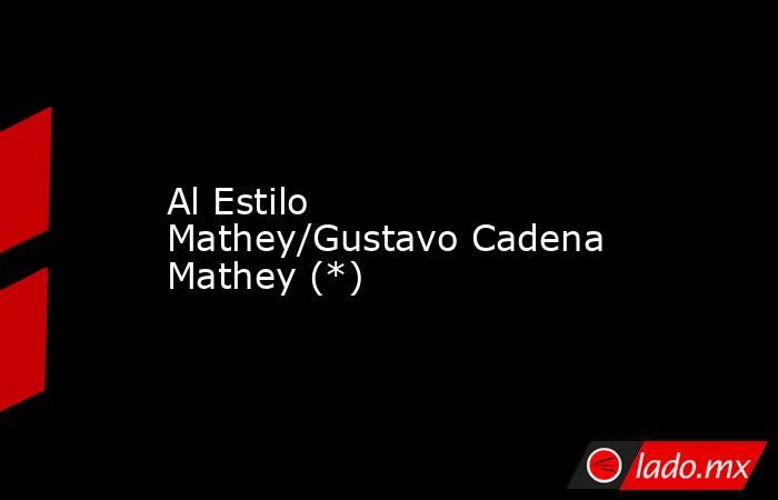 Al Estilo Mathey/Gustavo Cadena Mathey (*). Noticias en tiempo real