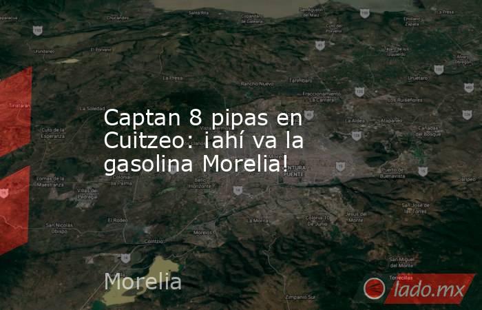 Captan 8 pipas en Cuitzeo: ¡ahí va la gasolina Morelia!. Noticias en tiempo real