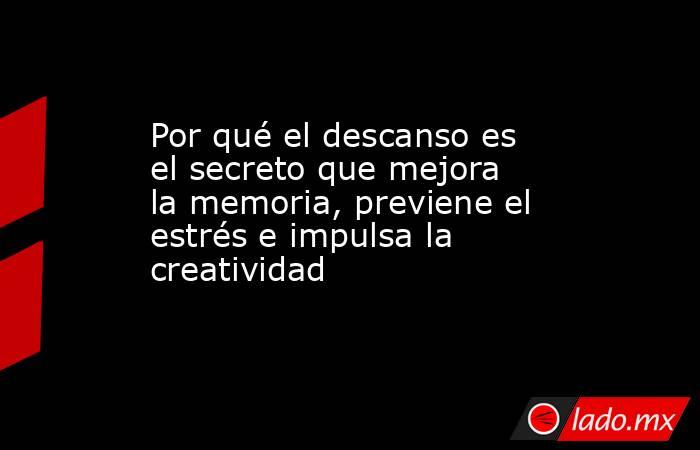 Por qué el descanso es el secreto que mejora la memoria, previene el estrés e impulsa la creatividad . Noticias en tiempo real