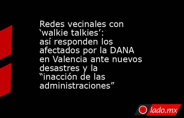 Redes vecinales con ‘walkie talkies’: así responden los afectados por la DANA en Valencia ante nuevos desastres y la “inacción de las administraciones” . Noticias en tiempo real